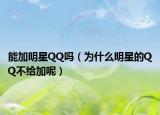 能加明星QQ嗎（為什么明星的QQ不給加呢）
