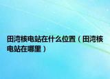 田灣核電站在什么位置（田灣核電站在哪里）