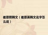 崔恩熙韓文（崔恩英韓文名字怎么說）
