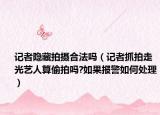 記者隱藏拍攝合法嗎（記者抓拍走光藝人算偷拍嗎?如果報警如何處理）