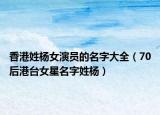香港姓楊女演員的名字大全（70后港臺女星名字姓楊）