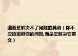 逃避是解決不了問題的英語（你不應(yīng)該逃避你的問題,而是去解決它英文）