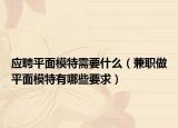 應(yīng)聘平面模特需要什么（兼職做平面模特有哪些要求）