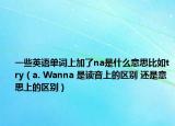 一些英語(yǔ)單詞上加了na是什么意思比如try（a. Wanna 是讀音上的區(qū)別 還是意思上的區(qū)別）