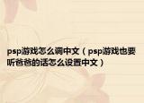 psp游戲怎么調(diào)中文（psp游戲也要聽爸爸的話怎么設(shè)置中文）