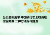 當(dāng)日最新消息 中國銀行怎么取消短信服務(wù)費(fèi) 三種方法給你挑選