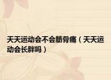 天天運(yùn)動會不會筋骨痛（天天運(yùn)動會長胖嗎）
