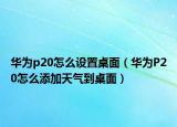 華為p20怎么設置桌面（華為P20怎么添加天氣到桌面）