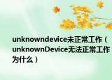 unknowndevice未正常工作（unknownDevice無法正常工作為什么）