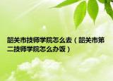 韶關(guān)市技師學(xué)院怎么去（韶關(guān)市第二技師學(xué)院怎么辦飯）