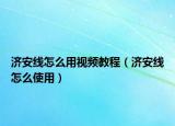 濟(jì)安線怎么用視頻教程（濟(jì)安線怎么使用）