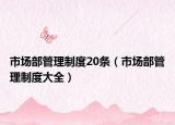 市場部管理制度20條（市場部管理制度大全）