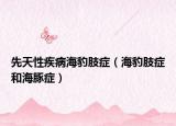 先天性疾病海豹肢癥（海豹肢癥和海豚癥）