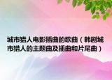 城市獵人電影插曲的歌曲（韓劇城市獵人的主題曲及插曲和片尾曲）