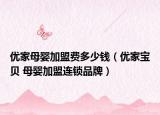 優(yōu)家母嬰加盟費(fèi)多少錢（優(yōu)家寶貝 母嬰加盟連鎖品牌）