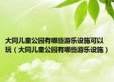 大同兒童公園有哪些游樂設(shè)施可以玩（大同兒童公園有哪些游樂設(shè)施）