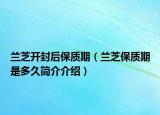 蘭芝開封后保質(zhì)期（蘭芝保質(zhì)期是多久簡介介紹）