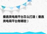 垂直類電商平臺(tái)怎么打造（垂直類電商平臺(tái)有哪些）