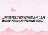上海市普陀區(qū)萬里實驗學(xué)校怎么樣（上海普陀區(qū)的萬里城實驗學(xué)校教育質(zhì)量怎樣）