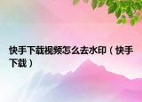 快手下載視頻怎么去水印（快手下載）