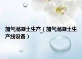 加氣混凝土生產(chǎn)（加氣混凝土生產(chǎn)線設(shè)備）