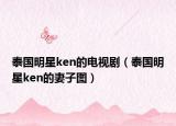 泰國(guó)明星ken的電視劇（泰國(guó)明星ken的妻子圖）