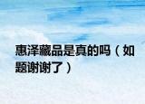 惠澤藏品是真的嗎（如題謝謝了）