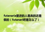 futanaria里進的人是真的還是假的（futanari吧是怎么了）