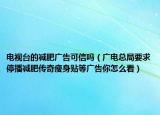 電視臺的減肥廣告可信嗎（廣電總局要求停播減肥傳奇瘦身貼等廣告你怎么看）