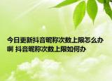今日更新抖音昵稱(chēng)次數(shù)上限怎么辦啊 抖音昵稱(chēng)次數(shù)上限如何辦