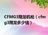 CFMG3翔龍機(jī)槍?zhuān)╟fmg3翔龍多少錢(qián)）