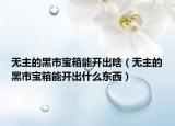 無(wú)主的黑市寶箱能開(kāi)出啥（無(wú)主的黑市寶箱能開(kāi)出什么東西）