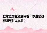 以家庭為主題的內容（家庭總動員該寫什么主題）