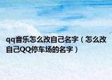qq音樂怎么改自己名字（怎么改自己QQ停車場(chǎng)的名字）
