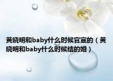黃曉明和baby什么時候官宣的（黃曉明和baby什么時候結的婚）