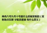 神舟八號九號十號是什么時候發(fā)射的（發(fā)射地點(diǎn)在那 宇航員是誰 有什么意義）