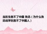 當(dāng)醫(yī)生救不了中國(guó) 魯迅（為什么魯迅說(shuō)學(xué)醫(yī)救不了中國(guó)人）