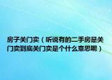 房子關(guān)門賣（聽說有的二手房是關(guān)門賣到底關(guān)門賣是個什么意思呢）