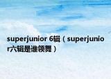 superjunior 6輯（superjunior六輯是誰(shuí)領(lǐng)舞）