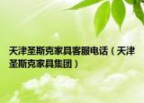 天津圣斯克家具客服電話（天津圣斯克家具集團(tuán)）