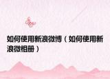 如何使用新浪微博（如何使用新浪微相冊）