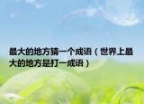 最大的地方猜一個成語（世界上最大的地方是打一成語）