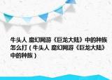 牛頭人 魔幻網(wǎng)游《巨龍大陸》中的種族怎么打（牛頭人 魔幻網(wǎng)游《巨龍大陸》中的種族）