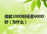 佳能100D好還是600D好（為什么）
