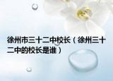 徐州市三十二中校長（徐州三十二中的校長是誰）