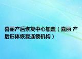 喜麗產(chǎn)后恢復(fù)中心加盟（喜麗 產(chǎn)后形體恢復(fù)連鎖機(jī)構(gòu)）
