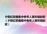 夕陽紅歌曲集中老年人喜歡唱的歌（夕陽紅歌曲集中老年人喜歡唱的歌）