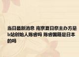 當(dāng)日最新消息 南京夏日祭主辦方是b站創(chuàng)始人陳睿嗎 陳睿國籍是日本的嗎