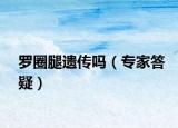 羅圈腿遺傳嗎（專(zhuān)家答疑）