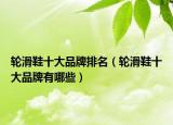 輪滑鞋十大品牌排名（輪滑鞋十大品牌有哪些）